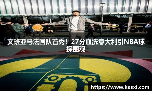 文班亚马法国队首秀！27分血洗意大利引NBA球探围观