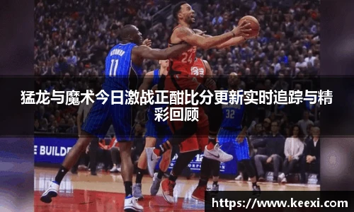 猛龙与魔术今日激战正酣比分更新实时追踪与精彩回顾