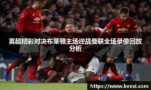 英超精彩对决布莱顿主场迎战曼联全场录像回放分析
