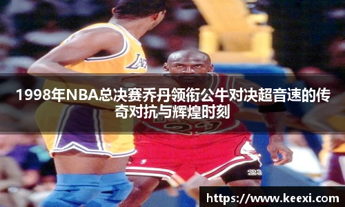 1998年NBA总决赛乔丹领衔公牛对决超音速的传奇对抗与辉煌时刻
