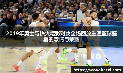 2019年勇士与热火精彩对决全场回放重温篮球盛宴的激情与荣耀