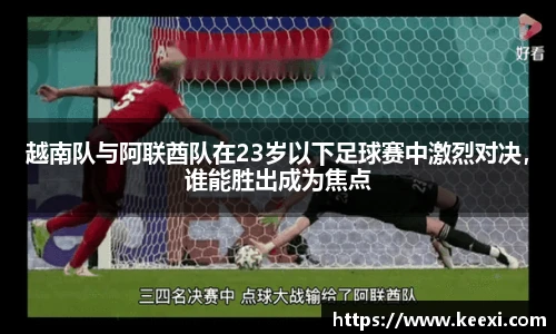 越南队与阿联酋队在23岁以下足球赛中激烈对决，谁能胜出成为焦点