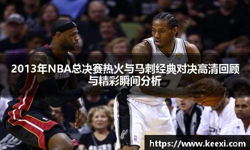 2013年NBA总决赛热火与马刺经典对决高清回顾与精彩瞬间分析